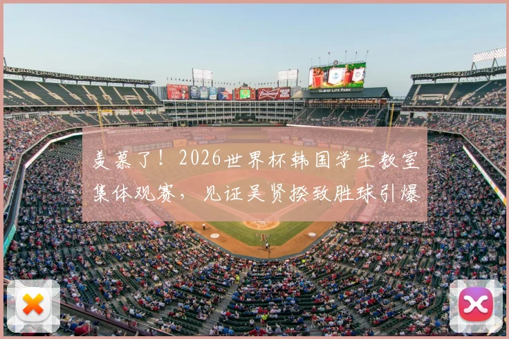 羡慕了！2026世界杯韩国学生教室集体观赛，见证吴贤揆致胜球引爆全场，这种课堂氛围哪里找