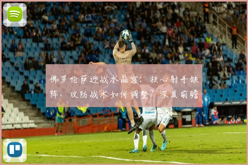 佛罗伦萨迎战水晶宫：核心射手缺阵，攻防战术如何调整？深度前瞻解析