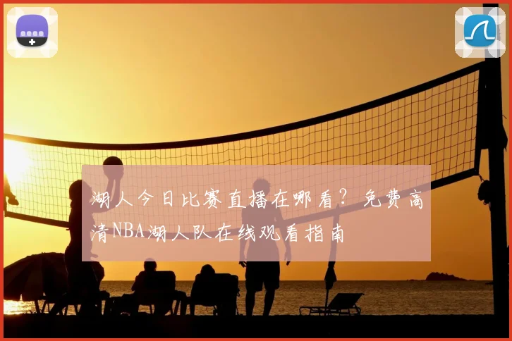 湖人今日比赛直播在哪看？免费高清NBA湖人队在线观看指南