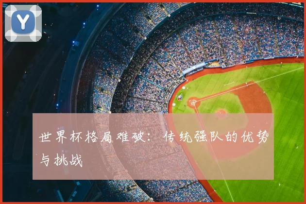 世界杯格局难破：传统强队的优势与挑战