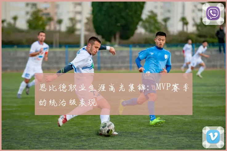 恩比德职业生涯高光集锦：MVP赛季的统治级表现