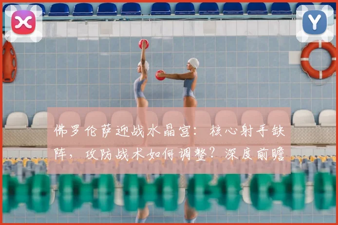 佛罗伦萨迎战水晶宫：核心射手缺阵，攻防战术如何调整？深度前瞻解析