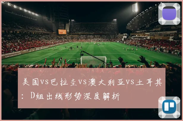 美国vs巴拉圭vs澳大利亚vs土耳其：D组出线形势深度解析