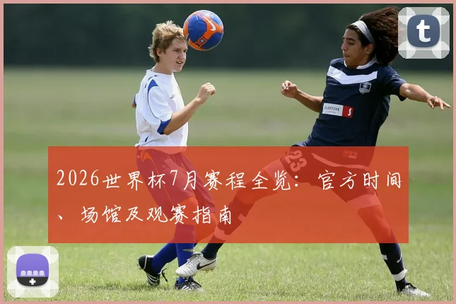2026世界杯7月赛程全览：官方时间、场馆及观赛指南