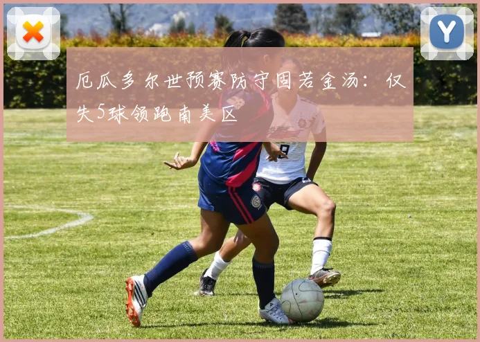 厄瓜多尔世预赛防守固若金汤：仅失5球领跑南美区