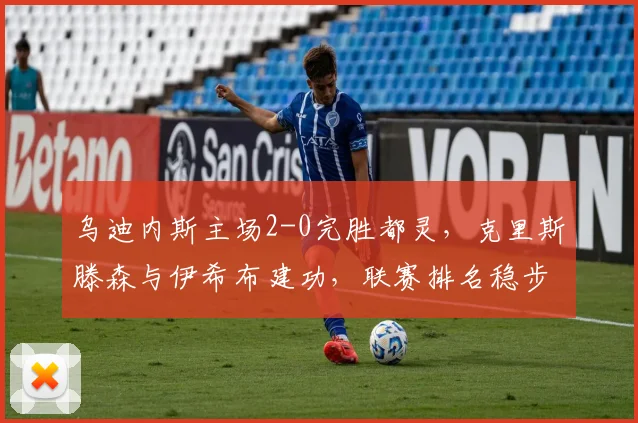 乌迪内斯主场2-0完胜都灵，克里斯滕森与伊希布建功，联赛排名稳步提升