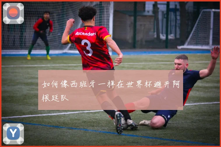 如何像西班牙一样在世界杯避开阿根廷队