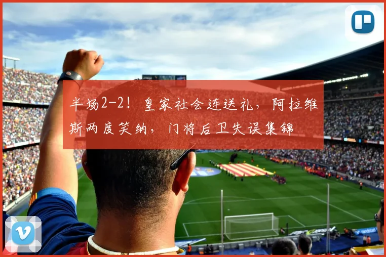 半场2-2！皇家社会连送礼，阿拉维斯两度笑纳，门将后卫失误集锦