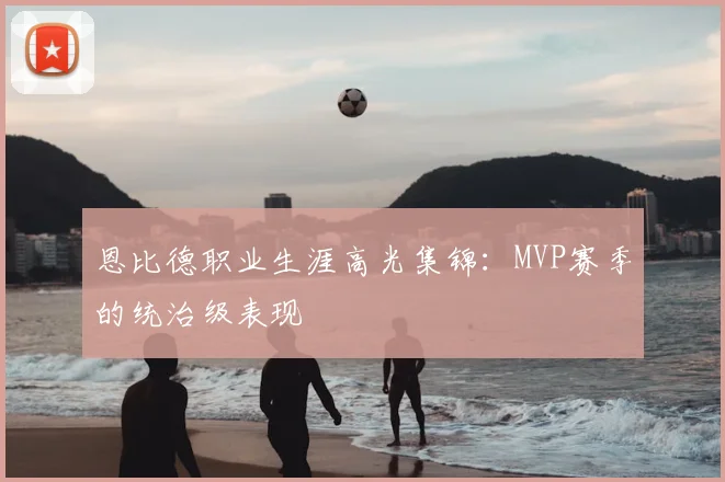 恩比德职业生涯高光集锦：MVP赛季的统治级表现