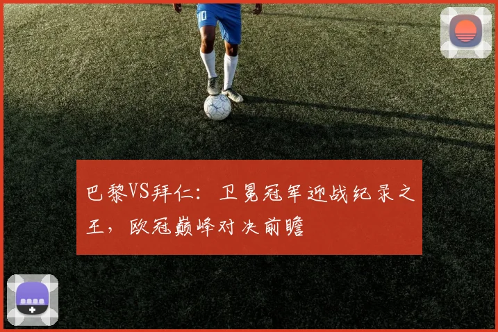 巴黎VS拜仁：卫冕冠军迎战纪录之王，欧冠巅峰对决前瞻