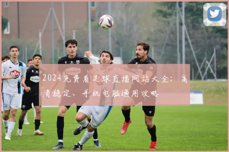2024免费看足球直播网站大全：高清稳定、手机电脑通用攻略