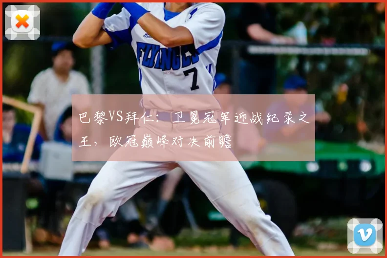 巴黎VS拜仁：卫冕冠军迎战纪录之王，欧冠巅峰对决前瞻