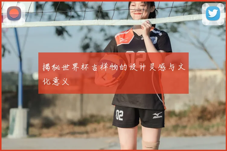 揭秘世界杯吉祥物的设计灵感与文化意义