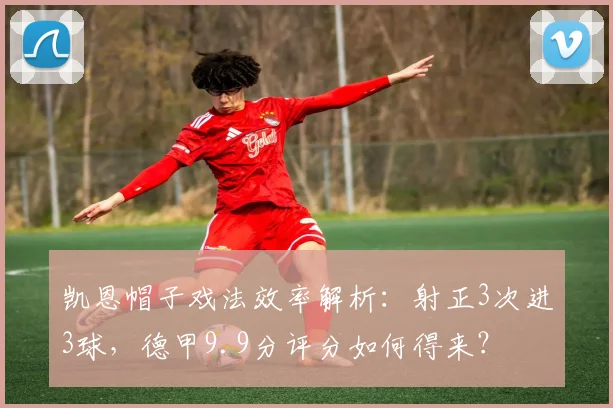 凯恩帽子戏法效率解析：射正3次进3球，德甲9.9分评分如何得来？