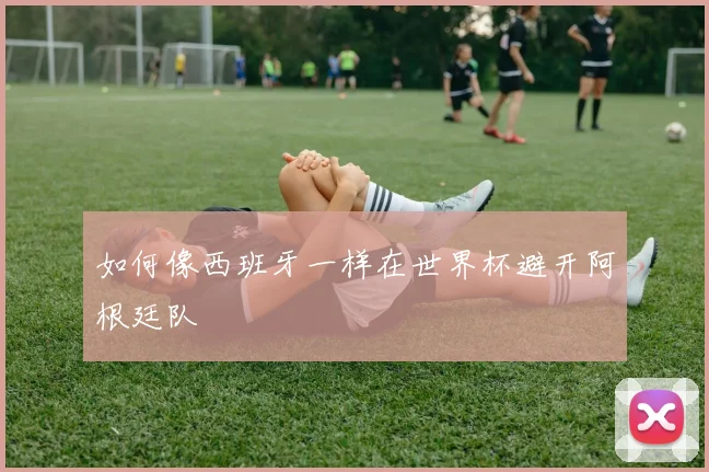 如何像西班牙一样在世界杯避开阿根廷队