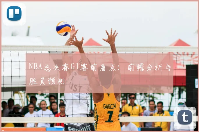 NBA总决赛G1赛前看点：前瞻分析与胜负预测