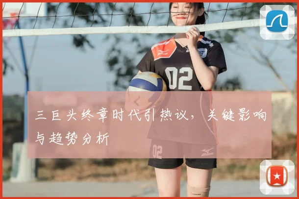 三巨头终章时代引热议，关键影响与趋势分析
