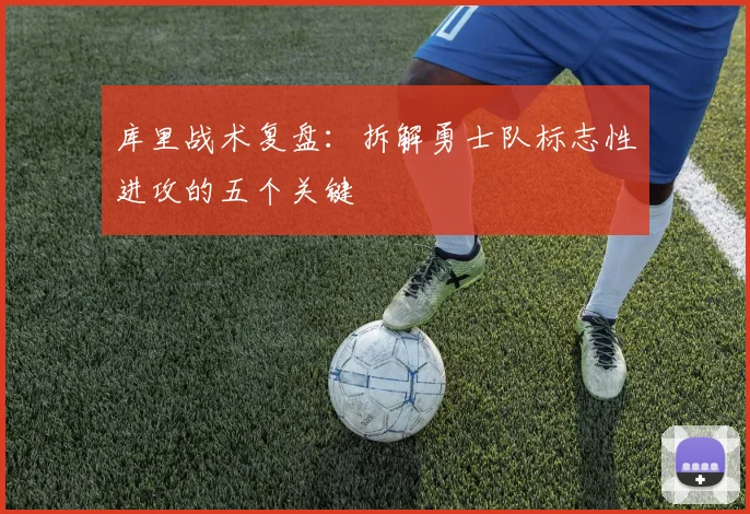 库里战术复盘：拆解勇士队标志性进攻的五个关键