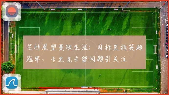 芒特展望曼联生涯：目标直指英超冠军，卡里克去留问题引关注