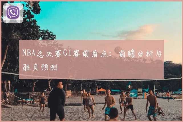 NBA总决赛G1赛前看点：前瞻分析与胜负预测
