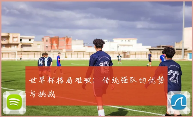 世界杯格局难破：传统强队的优势与挑战