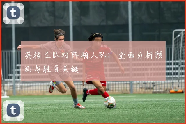 英格兰队对阵湖人队：全面分析预测与胜负关键