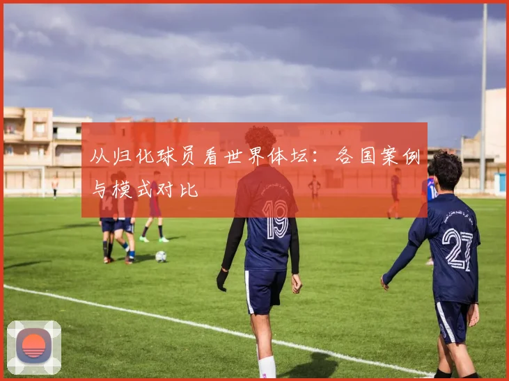 从归化球员看世界体坛：各国案例与模式对比