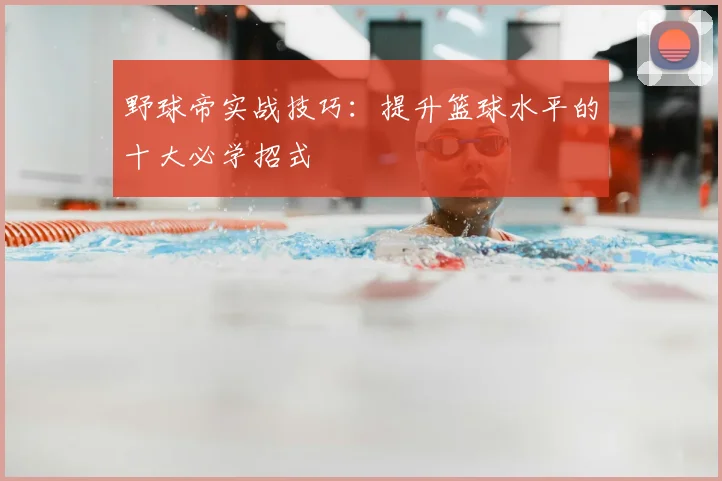 野球帝实战技巧：提升篮球水平的十大必学招式