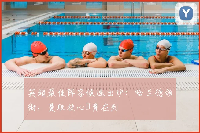 英超最佳阵容候选出炉：哈兰德领衔，曼联核心B费在列