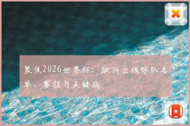 聚焦2026世界杯：欧洲出线球队名单、赛程与关键战
